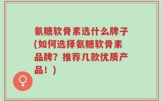 氨糖软骨素选什么牌子(如何选择氨糖软骨素品牌？推荐几款优质产品！)
