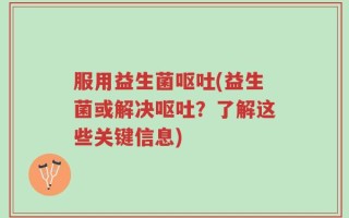 服用益生菌呕吐(益生菌或解决呕吐？了解这些关键信息)