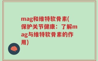mag和维特软骨素(保护关节健康：了解mag与维特软骨素的作用)