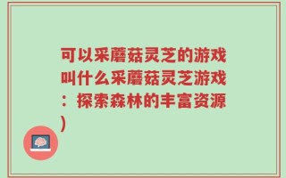 可以采蘑菇灵芝的游戏叫什么采蘑菇灵芝游戏：探索森林的丰富资源)