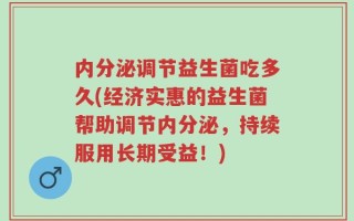 内分泌调节益生菌吃多久(经济实惠的益生菌帮助调节内分泌，持续服用长期受益！)