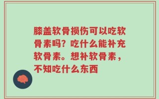 膝盖软骨损伤可以吃软骨素吗？吃什么能补充软骨素。想补软骨素，不知吃什么东西