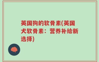 英国狗的软骨素(英国犬软骨素：营养补给新选择)