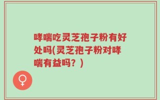 哮喘吃灵芝孢子粉有好处吗(灵芝孢子粉对哮喘有益吗？)
