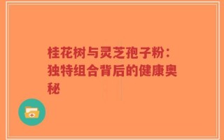 桂花树与灵芝孢子粉：独特组合背后的健康奥秘