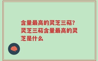 含量最高的灵芝三萜？灵芝三萜含量最高的灵芝是什么
