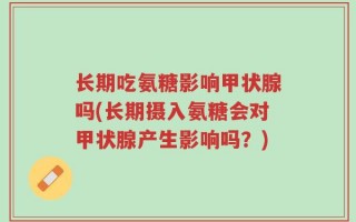 长期吃氨糖影响甲状腺吗(长期摄入氨糖会对甲状腺产生影响吗？)