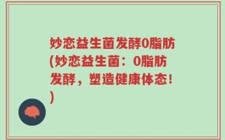 妙恋益生菌发酵0脂肪(妙恋益生菌：0脂肪发酵，塑造健康体态！)