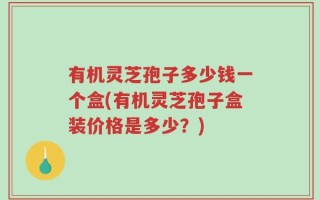 有机灵芝孢子多少钱一个盒(有机灵芝孢子盒装价格是多少？)