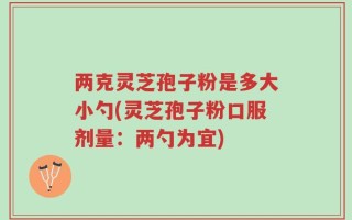 两克灵芝孢子粉是多大小勺(灵芝孢子粉口服剂量：两勺为宜)