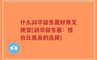 什么润华益生菌好用又便宜(润华益生菌：性价比很高的选择)