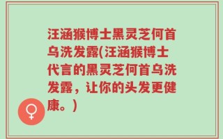 汪涵猴博士黑灵芝何首乌洗发露(汪涵猴博士代言的黑灵芝何首乌洗发露，让你的头发更健康。)