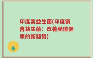 印度卖益生菌(印度销售益生菌：改善肠道健康的新趋势)