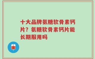 十大品牌氨糖软骨素钙片？氨糖软骨素钙片能长期服用吗