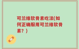 可兰维软骨素吃法(如何正确服用可兰维软骨素？)