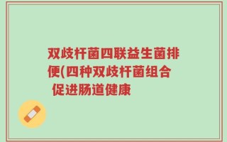 双歧杆菌四联益生菌排便(四种双歧杆菌组合 促进肠道健康