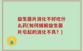 益生菌片消化不好吃什么药(如何缓解益生菌片引起的消化不良？)