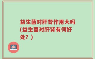 益生菌对肝肾作用大吗(益生菌对肝肾有何好处？)