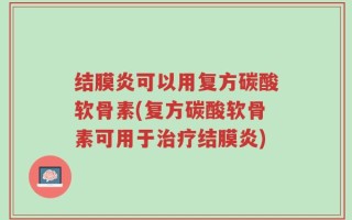 结膜炎可以用复方碳酸软骨素(复方碳酸软骨素可用于治疗结膜炎)