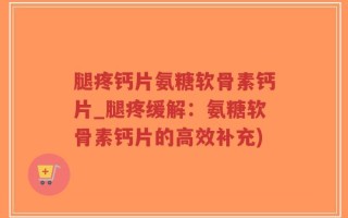 腿疼钙片氨糖软骨素钙片_腿疼缓解：氨糖软骨素钙片的高效补充)