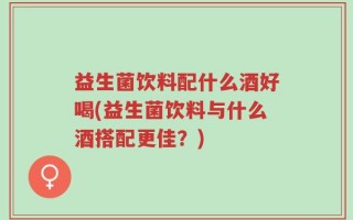 益生菌饮料配什么酒好喝(益生菌饮料与什么酒搭配更佳？)