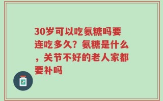 30岁可以吃氨糖吗要连吃多久？氨糖是什么，关节不好的老人家都要补吗
