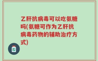 乙肝抗病毒可以吃氨糖吗(氨糖可作为乙肝抗病毒药物的辅助治疗方式)