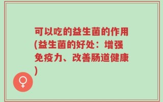 可以吃的益生菌的作用(益生菌的好处：增强免疫力、改善肠道健康)