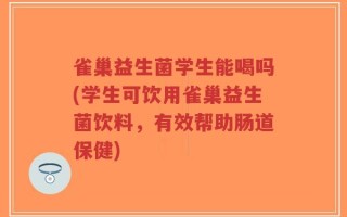 雀巢益生菌学生能喝吗(学生可饮用雀巢益生菌饮料，有效帮助肠道保健)