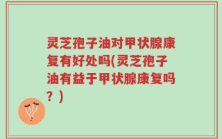 灵芝孢子油对甲状腺康复有好处吗(灵芝孢子油有益于甲状腺康复吗？)