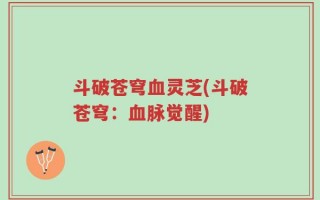 斗破苍穹血灵芝(斗破苍穹：血脉觉醒)