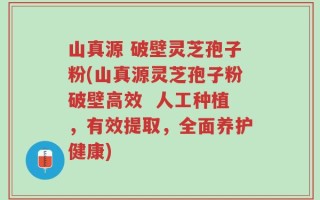 山真源 破壁灵芝孢子粉(山真源灵芝孢子粉破壁高效  人工种植，有效提取，全面养护健康)