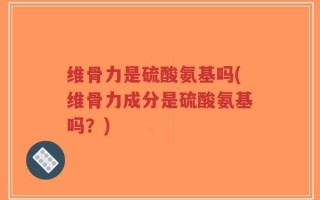维骨力是硫酸氨基吗(维骨力成分是硫酸氨基吗？)