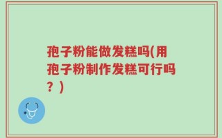 孢子粉能做发糕吗(用孢子粉制作发糕可行吗？)
