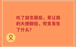吃了益生菌后，竟让我的大便翻倍，究竟发生了什么？