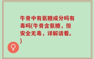 牛骨中有氨糖成分吗有毒吗(牛骨含氨糖，但安全无毒，详解请看。)