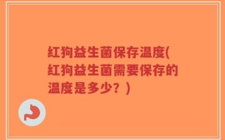 红狗益生菌保存温度(红狗益生菌需要保存的温度是多少？)