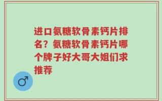 进口氨糖软骨素钙片排名？氨糖软骨素钙片哪个牌子好大哥大姐们求推荐