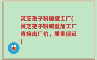 灵芝孢子粉破壁工厂(灵芝孢子粉破壁加工厂直接出厂价，质量保证)