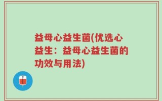 益母心益生菌(优选心益生：益母心益生菌的功效与用法)