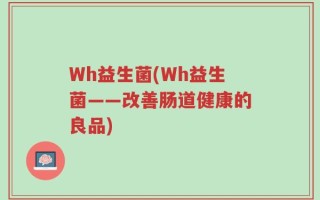 Wh益生菌(Wh益生菌——改善肠道健康的良品)