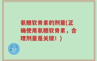 氨糖软骨素的剂量(正确使用氨糖软骨素，合理剂量是关键！)