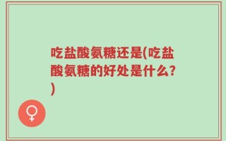 吃盐酸氨糖还是(吃盐酸氨糖的好处是什么？)