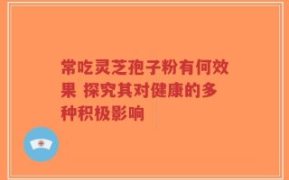 常吃灵芝孢子粉有何效果 探究其对健康的多种积极影响