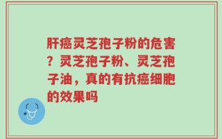 肝癌灵芝孢子粉的危害？灵芝孢子粉、灵芝孢子油，真的有抗癌细胞的效果吗