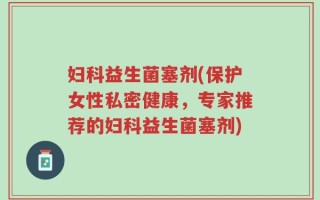 妇科益生菌塞剂(保护女性私密健康，专家推荐的妇科益生菌塞剂)