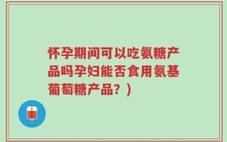 怀孕期间可以吃氨糖产品吗孕妇能否食用氨基葡萄糖产品？)