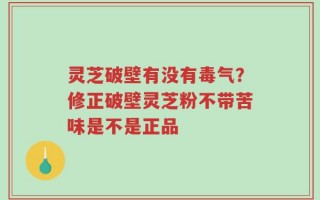 灵芝破壁有没有毒气？修正破壁灵芝粉不带苦味是不是正品