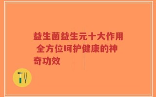益生菌益生元十大作用 全方位呵护健康的神奇功效