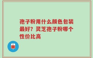 孢子粉用什么颜色包装最好？灵芝孢子粉哪个性价比高